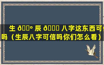 生 🐺 辰 🐈 八字这东西可信吗（生辰八字可信吗你们怎么看）